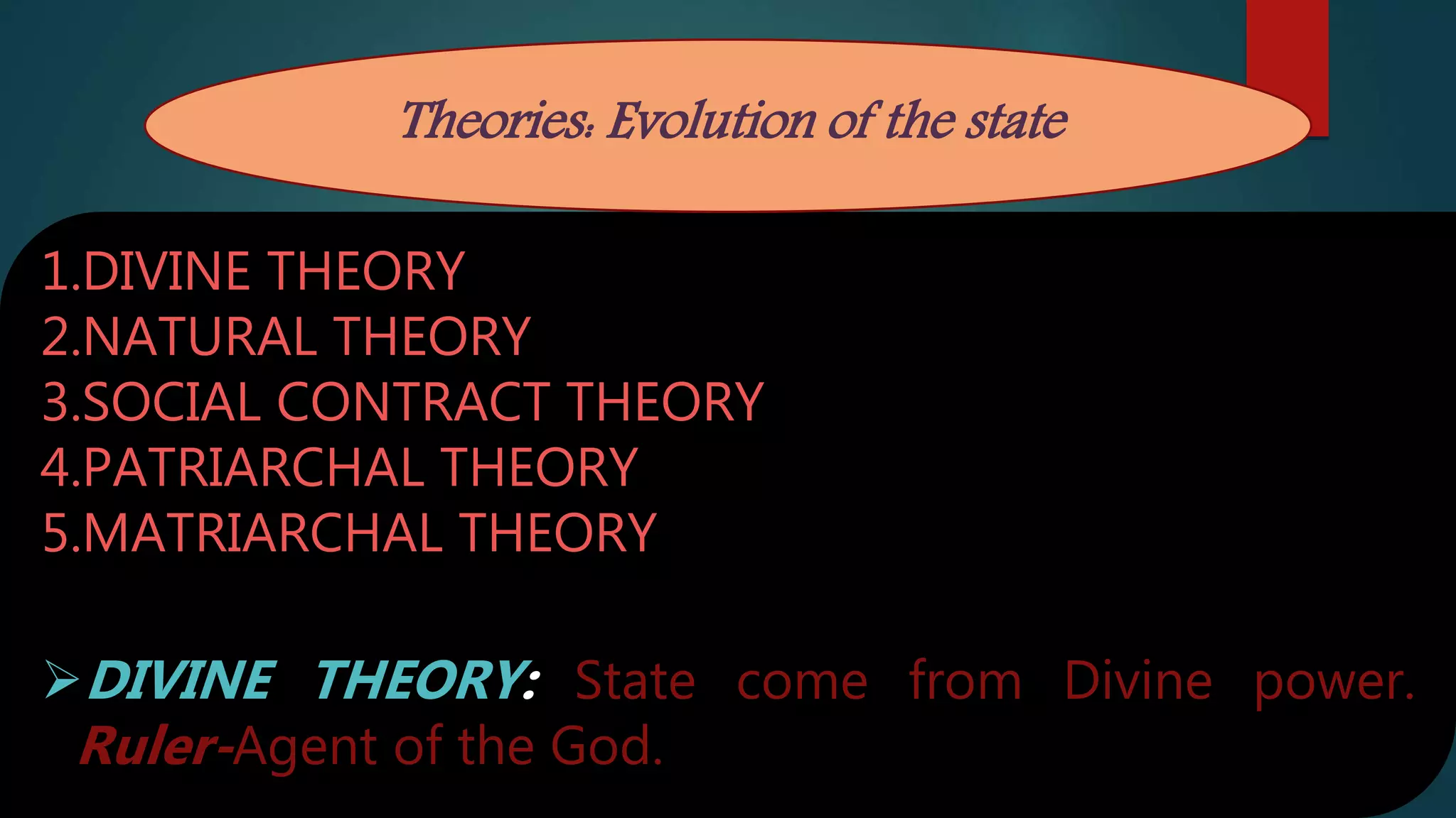 1.DIVINE THEORY
2.NATURAL THEORY
3.SOCIAL CONTRACT THEORY
4.PATRIARCHAL THEORY
5.MATRIARCHAL THEORY
DIVINE THEORY: State come from Divine power.
Ruler-Agent of the God.
Theories: Evolution of the state
 