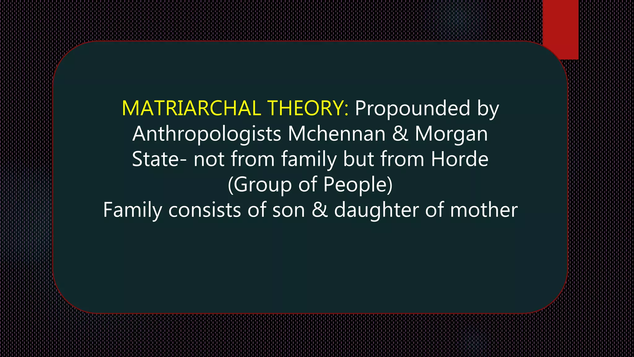 MATRIARCHAL THEORY: Propounded by
Anthropologists Mchennan & Morgan
State- not from family but from Horde
(Group of People)
Family consists of son & daughter of mother
 