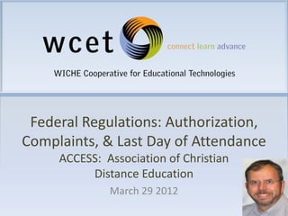 Federal Regulations: Authorization,
Complaints, & Last Day of Attendance
     ACCESS: Association of Christian
          Distance Education
              March 29 2012
 