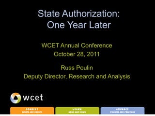 State Authorization:
               One Year Later

                WCET Annual Conference
                   October 28, 2011

              Russ Poulin
 Deputy Director, Research and Analysis




   CONNECT                 LEARN              A D VA N C E
Events and Groups       News and Views   Policies and Practices
 