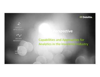Deloitte Perspective
Capabilities and Approaches for
Analytics in the Insurance Industry
DELIVER
INFORMATION
AMPLIFY
INTELLIGENCE
OPTIMIZE
INSIGHTS
 