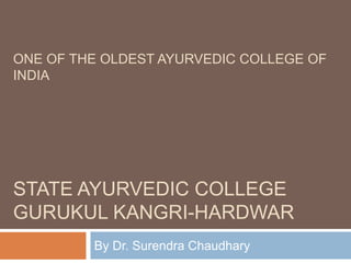 ONE OF THE OLDEST AYURVEDIC COLLEGE OF
INDIA

STATE AYURVEDIC COLLEGE
GURUKUL KANGRI-HARDWAR
By Dr. Surendra Chaudhary

 