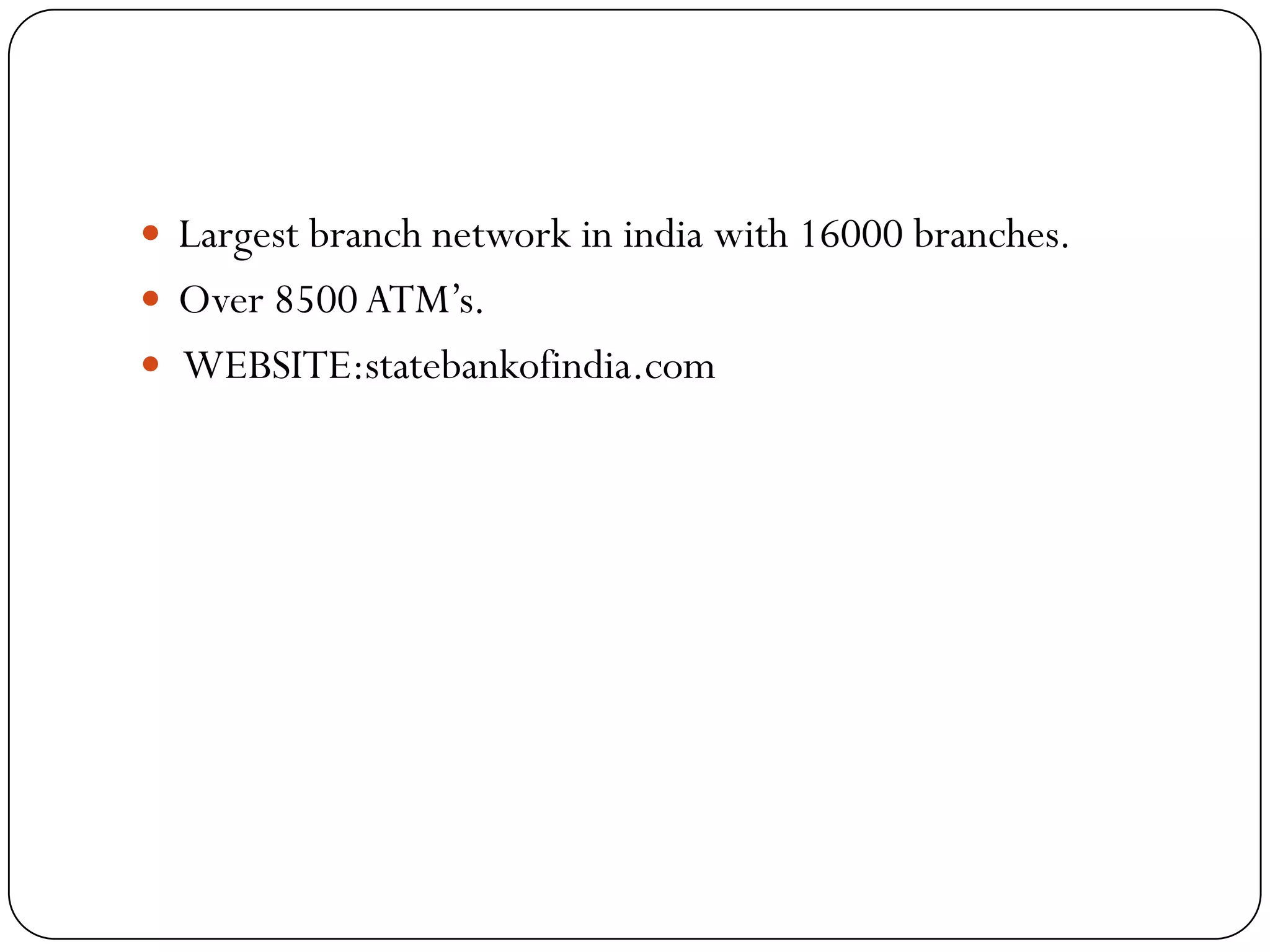  Largest branch network in india with 16000 branches.
 Over 8500 ATM’s.
 WEBSITE:statebankofindia.com
 