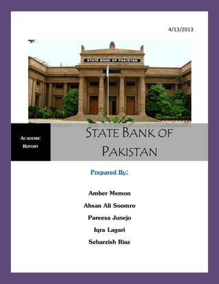 4/13/2013 
Prepared By: 
Amber Memon 
Ahsan Ali Soomro 
Pareesa Junejo 
Iqra Lagari 
Seharzish Riaz 
ACADEMIC 
REPORT 
STATE BANK OF 
PAKISTAN 
 