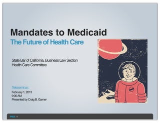 Mandates to Medicaid
The Future of Health Care

 State Bar of California, Business Law Section
 Health Care Committee




 Teleseminar:
 February 1, 2013
 9:00 AM
 Presented by Craig B. Garner




PAGE: 1
 