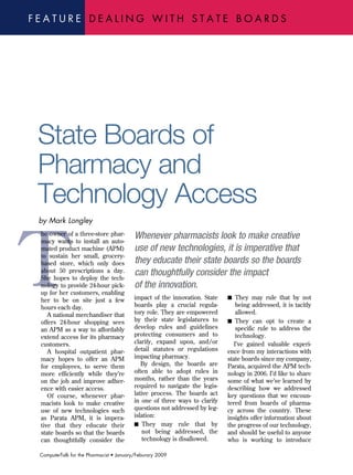 FeaTure dealing wiTh sTaTe boards




 State Boards of
 Pharmacy and
 Technology Access


T
 by Mark Longley

                                          Whenever pharmacists look to make creative
 he owner of a three-store phar-
 macy wants to install an auto-
                                          use of new technologies, it is imperative that
 mated product machine (APM)
 to sustain her small, grocery-
                                          they educate their state boards so the boards
 based store, which only does
                                          can thoughtfully consider the impact
 about 50 prescriptions a day.
 She hopes to deploy the tech-
                                          of the innovation.
 nology to provide 24-hour pick-
 up for her customers, enabling
                                         impact of the innovation. State   n	 They may rule that by not
 her to be on site just a few
                                         boards play a crucial regula-         being addressed, it is tacitly
 hours each day.
                                         tory role. They are empowered         allowed.
    A national merchandiser that
                                         by their state legislatures to    n	 They can opt to create a
 offers 24-hour shopping sees
                                         develop rules and guidelines          specific rule to address the
 an APM as a way to affordably
                                         protecting consumers and to           technology.
 extend access for its pharmacy
                                         clarify, expand upon, and/or         I’ve gained valuable experi-
 customers.
                                         detail statutes or regulations    ence from my interactions with
    A hospital outpatient phar-
                                         impacting pharmacy.               state boards since my company,
 macy hopes to offer an APM
                                            By design, the boards are      Parata, acquired the APM tech-
 for employees, to serve them
                                         often able to adopt rules in      nology in 2006. I’d like to share
 more efficiently while they’re
                                         months, rather than the years     some of what we’ve learned by
 on the job and improve adher-
                                         required to navigate the legis-   describing how we addressed
 ence with easier access.
                                         lative process. The boards act    key questions that we encoun-
    Of course, whenever phar-
                                         in one of three ways to clarify   tered from boards of pharma-
 macists look to make creative
                                         questions not addressed by leg-   cy across the country. These
 use of new technologies such
                                         islation:                         insights offer information about
 as Parata APM, it is impera-
                                         n	 They may rule that by          the progress of our technology,
 tive that they educate their
                                             not being addressed, the      and should be useful to anyone
 state boards so that the boards
                                             technology is disallowed.     who is working to introduce
 can thoughtfully consider the

 ComputerTalk for the Pharmacist • January/Feburary 2009
 