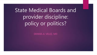 State Medical Boards and
provider discipline:
policy or politics?
DENNIS A. VELEZ, MD
 
