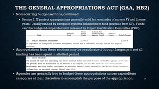 THE GENERAL APPROPRIATIONS ACT (GAA, HB2)
• Nonrecurring budget sections, continued
• Section 7: IT project appropriations generally valid for remainder of current FY and 2 more
years. Usually funded by computer systems enhancement fund (revenue from GF). Funds
can’t be budgeted/expended until released by Project Certification Committee (PCC)
• Appropriations from these sections may be reauthorized through language if not all
funding has been spent in allotted period.
• Agencies are generally free to budget these appropriations across expenditure
categories at their discretion to acoomplish the purpose of the appropriation. 14
 