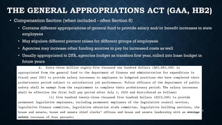 THE GENERAL APPROPRIATIONS ACT (GAA, HB2)
• Compensation Section (when included - often Section 8)
• Contains different appropriations of general fund to provide salary and/or benefit increases to state
employees
• May stipulate different percent raises for different groups of employees
• Agencies may increase other funding sources to pay for increased costs as well
• Usually appropriated to DFA, agencies budget as transfers first year, rolled into base budget in
future years
15
 