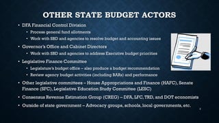 OTHER STATE BUDGET ACTORS
• DFA Financial Control Division
• Process general fund allotments
• Work with SBD and agencies to resolve budget and accounting issues
• Governor’s Office and Cabinet Directors
• Work with SBD and agencies to address Executive budget priorities
• Legislative Finance Committee
• Legislature’s budget office – also produce a budget recommendation
• Review agency budget activities (including BARs) and performance
• Other legislative committees – House Appropriations and Finance (HAFC), Senate
Finance (SFC), Legislative Education Study Committee (LESC)
• Consensus Revenue Estimation Group (CREG) – DFA, LFC,TRD, and DOT economists
• Outside of state government – Advocacy groups, schools, local governments, etc.
3
 
