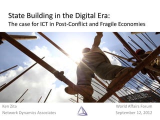 State Building in the Digital Era:
   The case for ICT in Post-Conflict and Fragile Economies




Ken Zita                                      World Affairs Forum
Network Dynamics Associates                   September 12, 2012
 