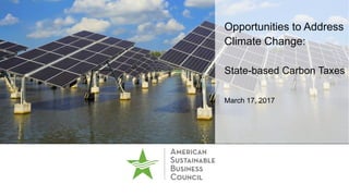Opportunities to Address
Climate Change:
State-based Carbon Taxes
March 17, 2017
 