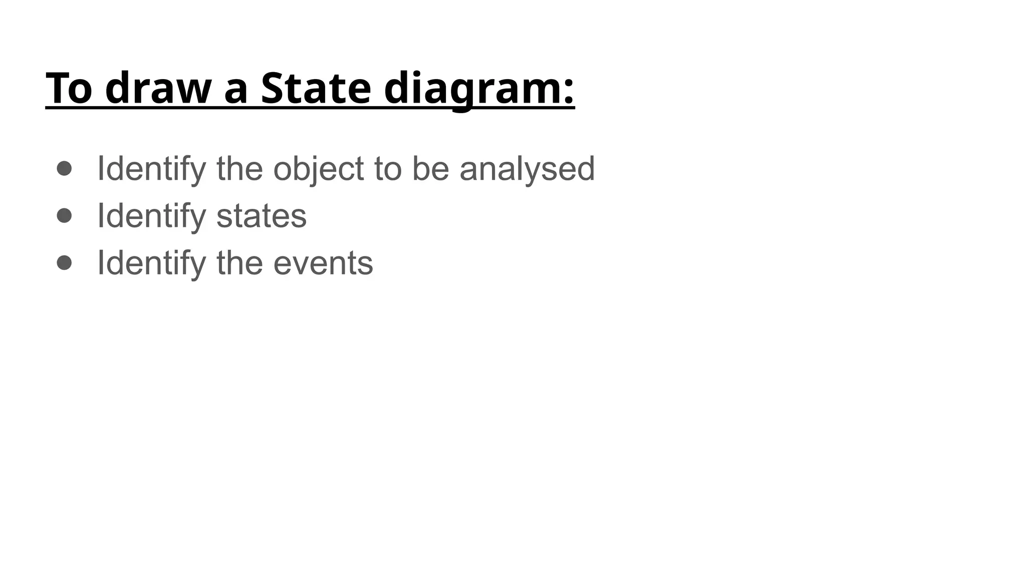 To draw a State diagram:
● Identify the object to be analysed
● Identify states
● Identify the events