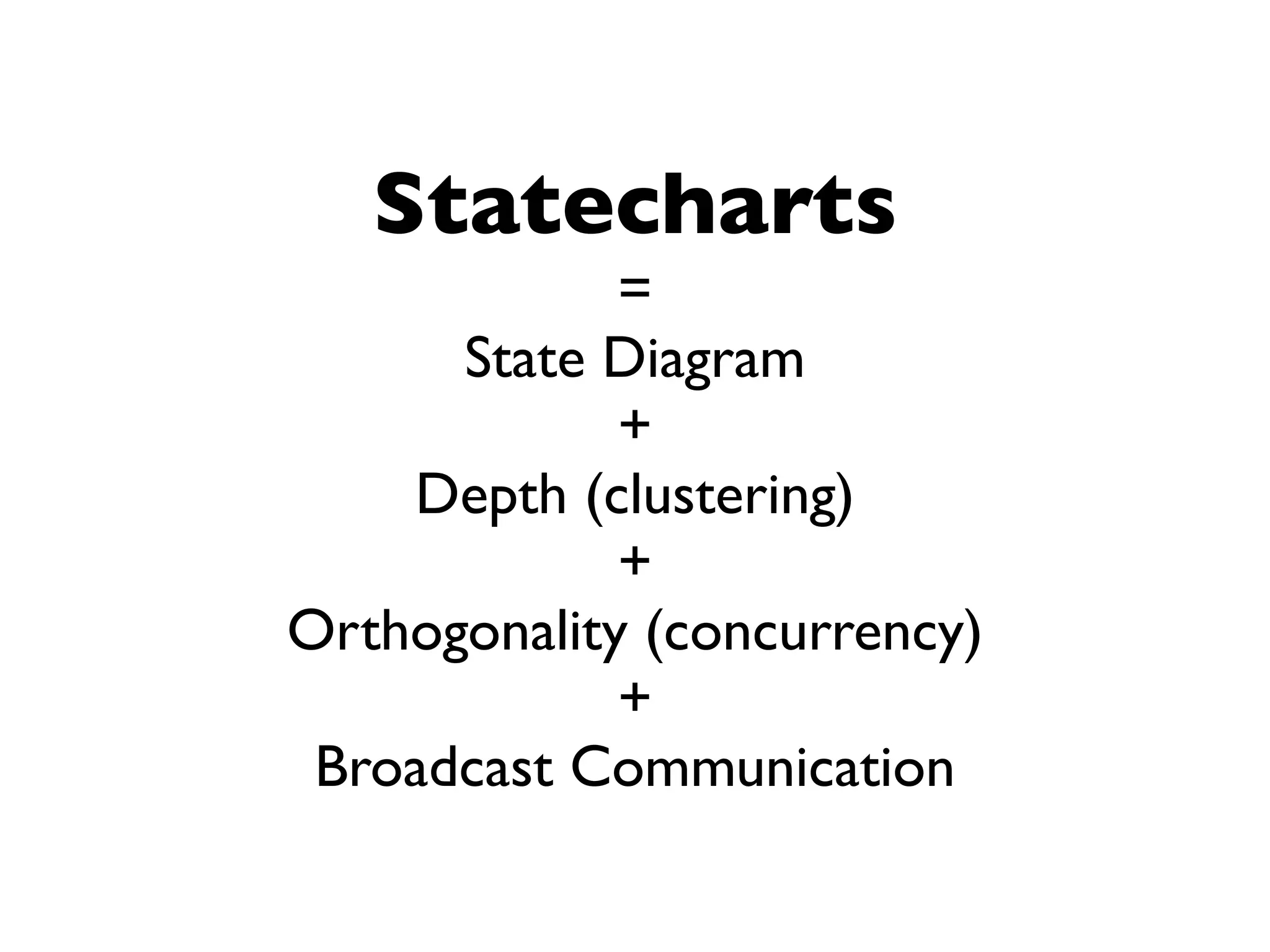Statecharts
             =
      State Diagram
             +
    Depth (clustering)
             +
Orthogonality (concurrency)
             +
 Broadcast Communication
 