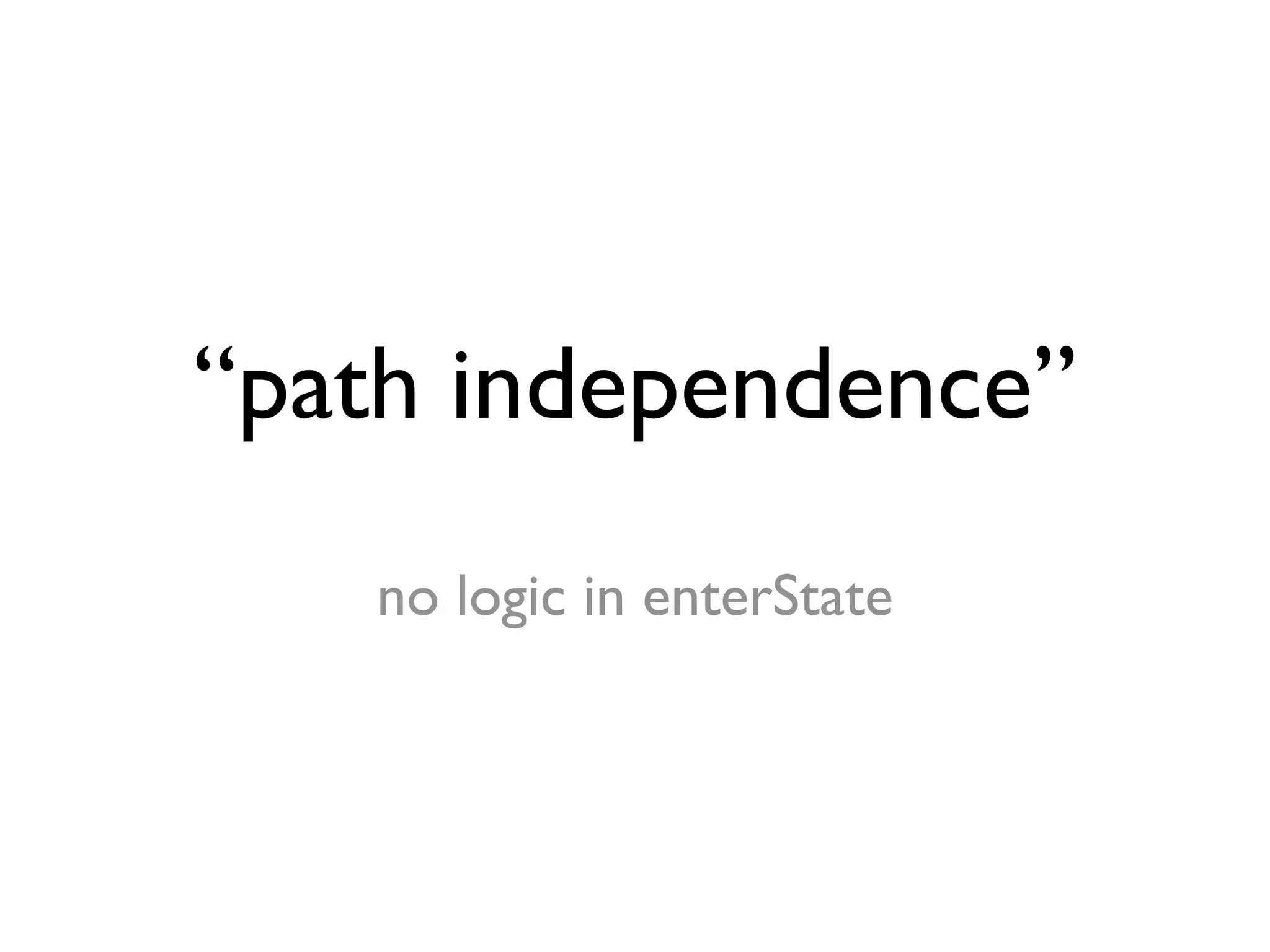 “path independence”
   no logic in enterState
 