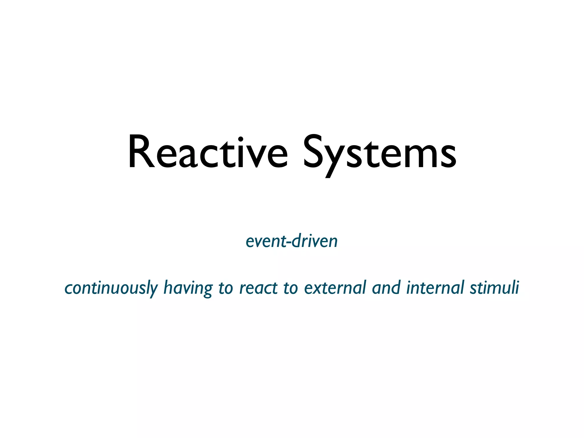Reactive Systems
                        event-driven

continuously having to react to external and internal stimuli
 
