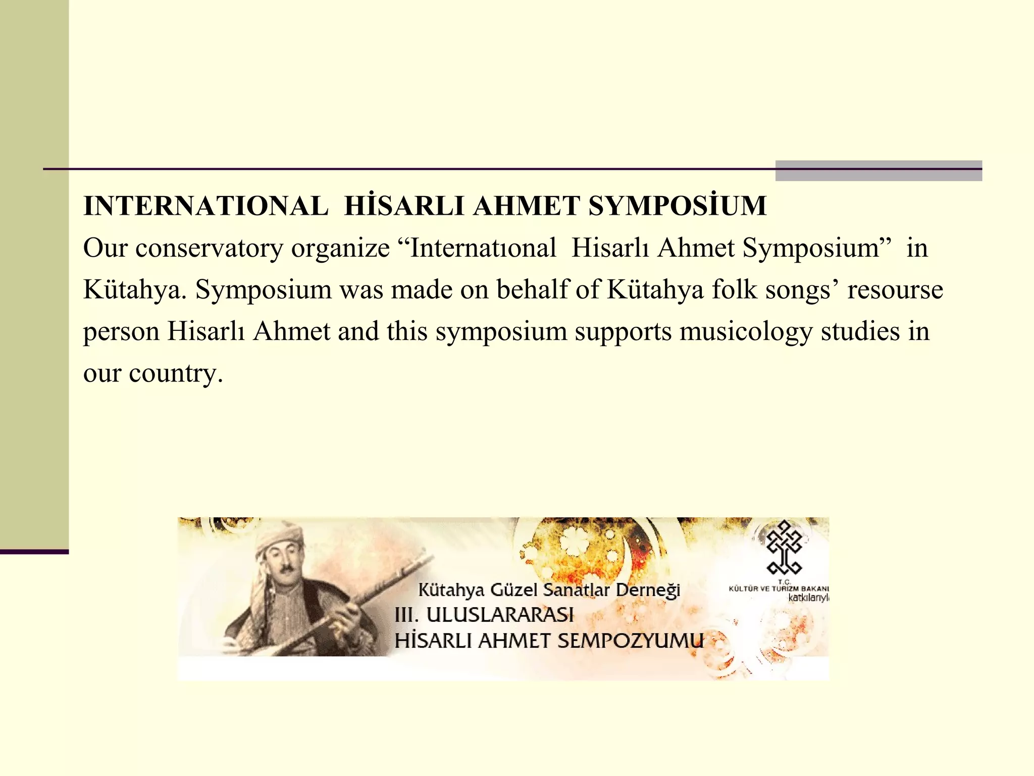 INTERNATIONAL HİSARLI AHMET SYMPOSİUM
Our conservatory organize “Internatıonal Hisarlı Ahmet Symposium” in
Kütahya. Symposium was made on behalf of Kütahya folk songs’ resourse
person Hisarlı Ahmet and this symposium supports musicology studies in
our country.
 