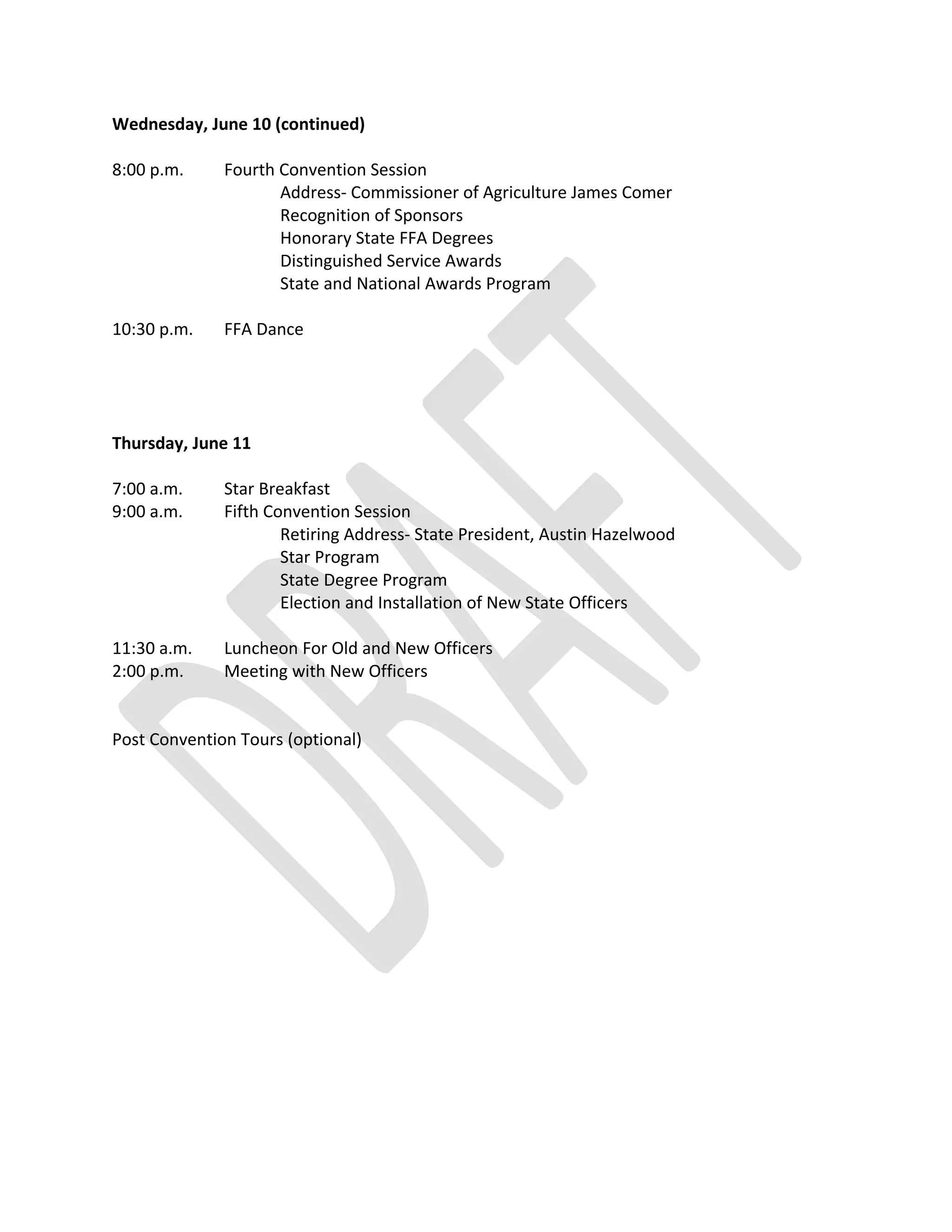 Wednesday, June 10 (continued)
8:00 p.m. Fourth Convention Session
Address- Commissioner of Agriculture James Comer
Recognition of Sponsors
Honorary State FFA Degrees
Distinguished Service Awards
State and National Awards Program
10:30 p.m. FFA Dance
Thursday, June 11
7:00 a.m. Star Breakfast
9:00 a.m. Fifth Convention Session
Retiring Address- State President, Austin Hazelwood
Star Program
State Degree Program
Election and Installation of New State Officers
11:30 a.m. Luncheon For Old and New Officers
2:00 p.m. Meeting with New Officers
Post Convention Tours (optional)
 