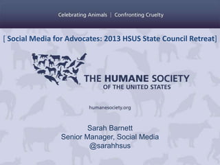 [ Social Media for Advocates: 2013 HSUS State Council Retreat]

Sarah Barnett
Senior Manager, Social Media
@sarahhsus

 
