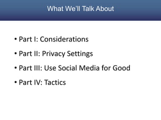What We’ll Talk About

• Part I: Considerations
• Part II: Privacy Settings

• Part III: Use Social Media for Good
• Part ...