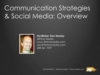 Communication Strategies
& Social Media: Overview

         Facilitator: Don Stanley
         3Rhino Media
         www.3rhinomedia.com
         don@3rhinomedia.com
         608 561 7097




              DON STANLEY | @3rhinomedia | 3rhinomedia.com
 
