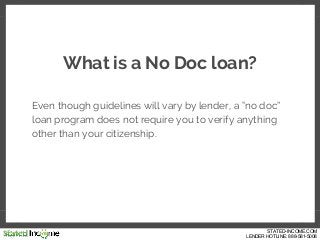 What is a No Doc loan?
Even though guidelines will vary by lender, a “no doc”
loan program does not require you to verify ...