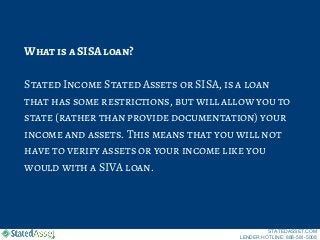 What is a SISA loan?
Stated Income Stated Assets or SISA, is a loan
that has some restrictions, but will allow you to
stat...
