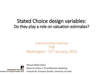 Stated Choice design variables:
Do they play a role on valuation estimates?
Subcommittee meeting
TRB
Washington - 12th January, 2015
Manuel Ojeda Cabral
Research Fellow in Travel Behavior Modelling
Institute for Transport Studies, University of Leeds 1
 