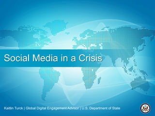 Social Media in a Crisis
Kaitlin Turck | Global Digital Engagement Advisor | U.S. Department of State
 