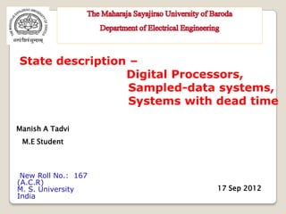 State description –
                 Digital Processors,
                  Sampled-data systems,
                  Systems with dead time

Manish A Tadvi
 M.E Student



 New Roll No.: 167
(A.C.R)
M. S. University              17 Sep 2012
India
 