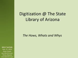 Digitization @ The State
Library of Arizona
The Hows, Whats and Whys
MCLC TechTalk
Feb. 27, 2014
Peter Grant
pgrant@azlibrary.gov
Vinny Alascia
valascia@azlibrary.gov
 
