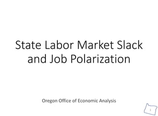 1
State Labor Market Slack
and Job Polarization
Oregon Office of Economic Analysis
 
