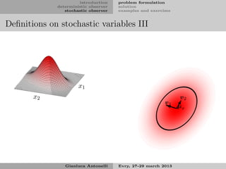 introduction    problem formulation
             deterministic observer   solution
                stochastic observer   examples and exercises


Deﬁnitions on stochastic variables III




                      x1
       x2                                                       v2
                                                         v1
                                                               µx




                Gianluca Antonelli    Evry, 27-29 march 2013
 