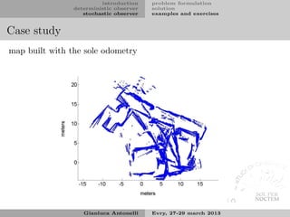 introduction    problem formulation
                deterministic observer   solution
                   stochastic observer   examples and exercises


Case study
map built with the sole odometry




                   Gianluca Antonelli    Evry, 27-29 march 2013
 