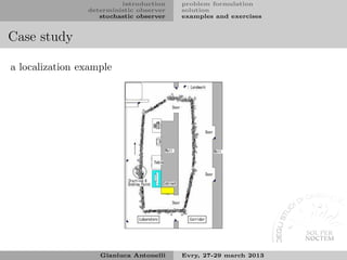 introduction    problem formulation
                deterministic observer   solution
                   stochastic observer   examples and exercises


Case study

a localization example




                   Gianluca Antonelli    Evry, 27-29 march 2013
 