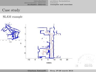 introduction    problem formulation
               deterministic observer   solution
                  stochastic observer   examples and exercises


Case study
SLAM example




                  Gianluca Antonelli    Evry, 27-29 march 2013
 