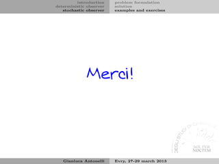 introduction    problem formulation
deterministic observer   solution
   stochastic observer   examples and exercises




              Merci!




   Gianluca Antonelli    Evry, 27-29 march 2013
 
