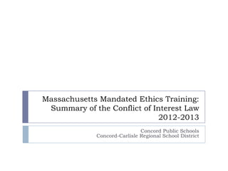 Massachusetts Mandated Ethics Training:
Summary of the Conflict of Interest Law
2013-2014
Concord Public Schools
Concord-Carlisle Regional School District
 