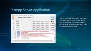 Xampp Server Application
This is the application that you have
to have in order to access a server
and a database. You have to switch
on the Apache and the MySQL boxes
to control the database.
13
 