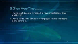 32
• I would surely improve my project to have all the features listed
in slide #32.
• I would like to add a computer to my project such as a raspberry
pi or a banana pi.
If Given More Time………..
 