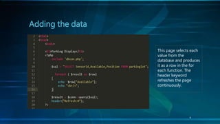 8
Adding the data
This page selects each
value from the
database and produces
it as a row in the for
each function. The
header keyword
refreshes the page
continuously.
 