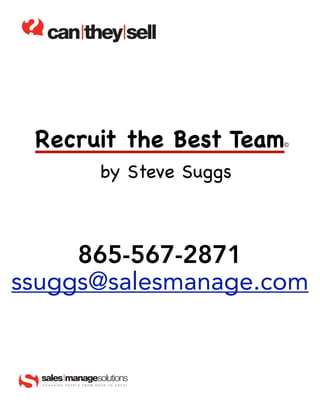 Recruit the Best Team                           ©



                              by Steve Suggs



     865-567-2871
ssuggs@salesmanage.com


  COACHING   PEOPLE   FROM   GOOD   TO   GREAT
 