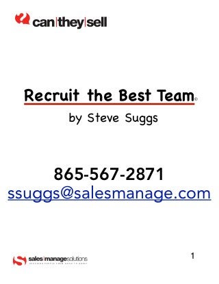 Recruit the Best Team                           ©



                              by Steve Suggs



     865-567-2871
ssuggs@salesmanage.com


                                                 1
  COACHING   PEOPLE   FROM   GOOD   TO   GREAT
 