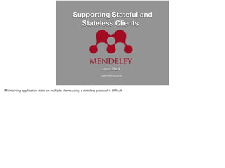 Supporting Stateful and 
Stateless Clients 
Joyce Stack 
! 
@MendeleyStack 
Maintaining application state on multiple clients using a stateless protocol is difficult. 
 