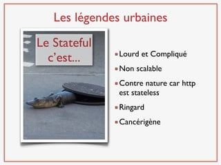 Les légendes urbaines
Le Stateful
               Lourd et Compliqué
  c’est...
               Non scalable
               Contre nature car http
               est stateless
               Ringard
               Cancérigène
 