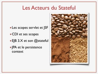 Les Acteurs du Stateful


Les scopes servlet et JSF
CDI et ses scopes
EJB 3.X et son @stateful
JPA et le persistence
context
 
