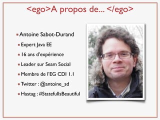 <ego>A propos de... </ego>

Antoine Sabot-Durand
Expert Java EE
16 ans d’expérience
Leader sur Seam Social
Membre de l’EG CDI 1.1
Twitter : @antoine_sd
Hastag : #StatefulIsBeautiful
 