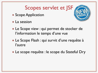 Scopes servlet et JSF
Scope Application
La session
Le Scope view : qui permet de stocker de
l’information le temps d’une vue
Le Scope Flash : qui survit d’une requête à
l’autre
Le scope requête : le scope du Stateful Dry
 