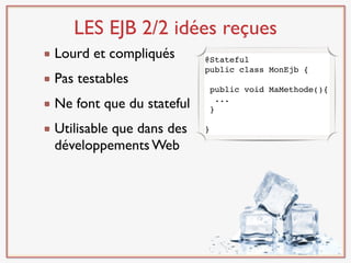 LES EJB 2/2 idées reçues
Lourd et compliqués       @Stateful
                          public class MonEjb {
Pas testables
                              public void MaMethode(){
Ne font que du stateful       }
                                ...


Utilisable que dans des   }

développements Web
 