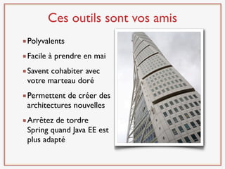Ces outils sont vos amis
Polyvalents
Facile à prendre en mai
Savent cohabiter avec
votre marteau doré
Permettent de créer des
architectures nouvelles
Arrêtez de tordre
Spring quand Java EE est
plus adapté
 